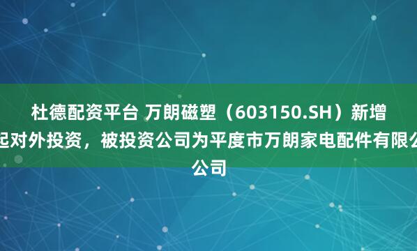 杜德配资平台 万朗磁塑（603150.SH）新增一起对外投资，被投资公司为平度市万朗家电配件有限公司