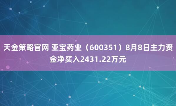 天金策略官网 亚宝药业（600351）8月8日主力资金净买入2431.22万元