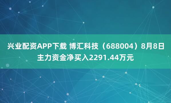 兴业配资APP下载 博汇科技（688004）8月8日主力资金净买入2291.44万元