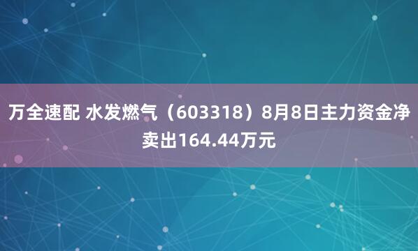 万全速配 水发燃气（603318）8月8日主力资金净卖出164.44万元