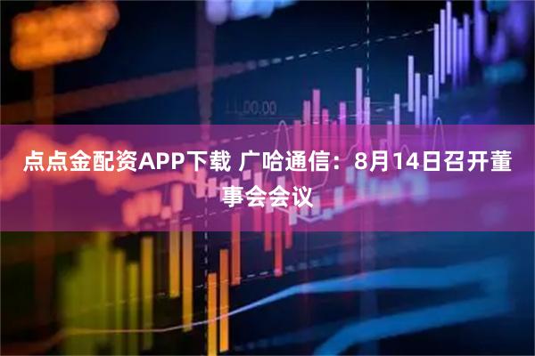 点点金配资APP下载 广哈通信：8月14日召开董事会会议