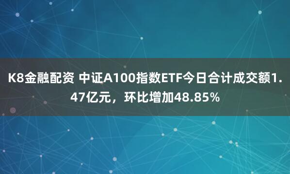 K8金融配资 中证A100指数ETF今日合计成交额1.47亿元，环比增加48.85%