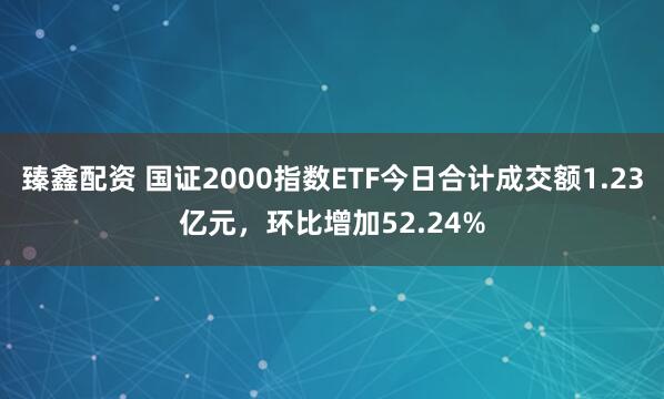 臻鑫配资 国证2000指数ETF今日合计成交额1.23亿元，环比增加52.24%