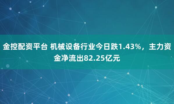 金控配资平台 机械设备行业今日跌1.43%，主力资金净流出82.25亿元