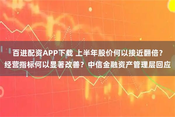 百进配资APP下载 上半年股价何以接近翻倍？经营指标何以显著改善？中信金融资产管理层回应