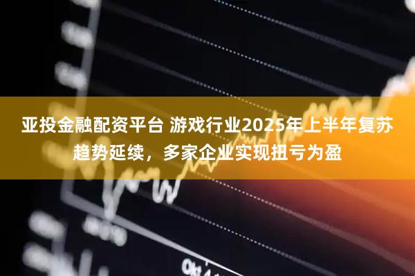 亚投金融配资平台 游戏行业2025年上半年复苏趋势延续，多家企业实现扭亏为盈