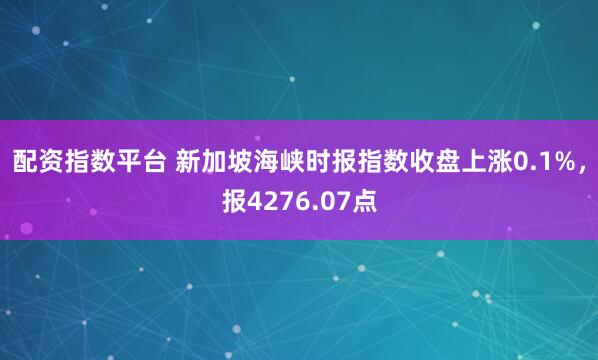 配资指数平台 新加坡海峡时报指数收盘上涨0.1%，报4276.07点