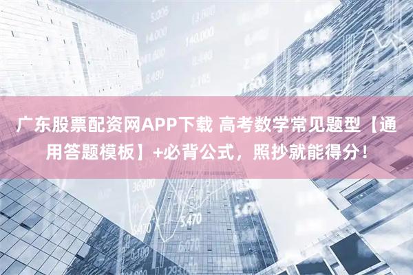 广东股票配资网APP下载 高考数学常见题型【通用答题模板】+必背公式，照抄就能得分！