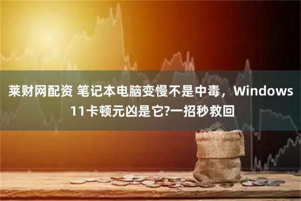 莱财网配资 笔记本电脑变慢不是中毒，Windows 11卡顿元凶是它?一招秒救回