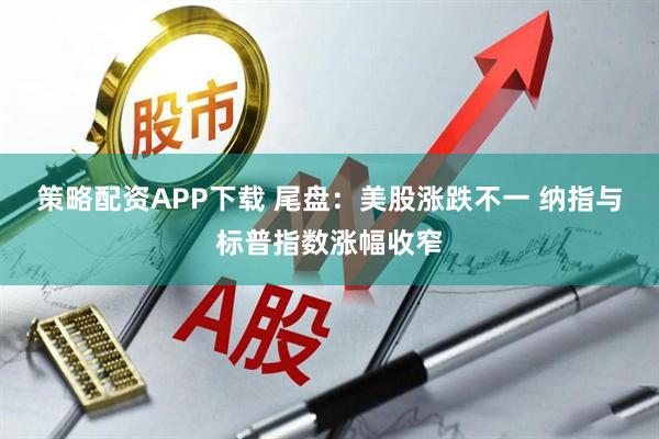 策略配资APP下载 尾盘：美股涨跌不一 纳指与标普指数涨幅收窄
